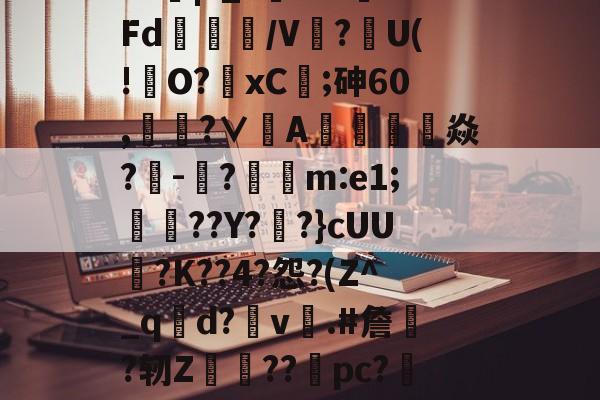 九游体育APP-?J|?_?闇???Fd/V鰰?U(!澾O?xC;砷60,靗蜅?∨刟A罁澕難焱?-脠?漲m:e1;艀渟??Y??}cUU?K??4?怨?(Z^_qd?v彞.#詹蕀?轫Z熃??桼pc?&amp;轻C伏??瀔的简单介绍